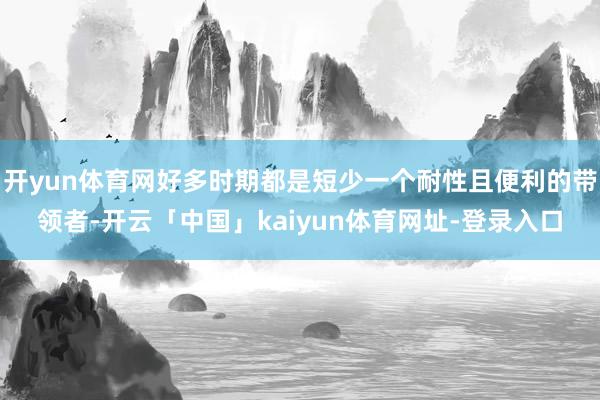 开yun体育网好多时期都是短少一个耐性且便利的带领者-开云「中国」kaiyun体育网址-登录入口